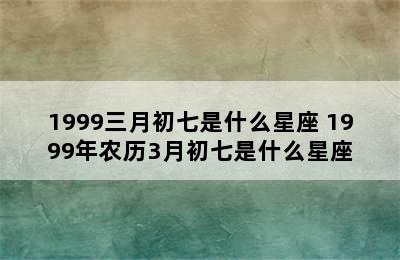 1999三月初七是什么星座 1999年农历3月初七是什么星座